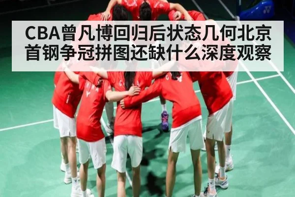 CBA曾凡博回归后状态几何北京首钢争冠拼图还缺什么深度观察